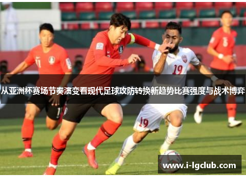 从亚洲杯赛场节奏演变看现代足球攻防转换新趋势比赛强度与战术博弈