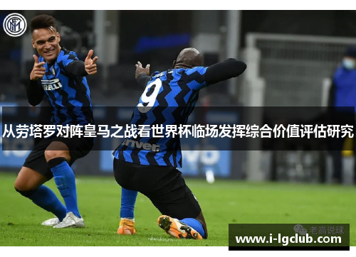 从劳塔罗对阵皇马之战看世界杯临场发挥综合价值评估研究 从劳塔罗对阵皇马之战看世界杯临场发挥综合价值评估研究