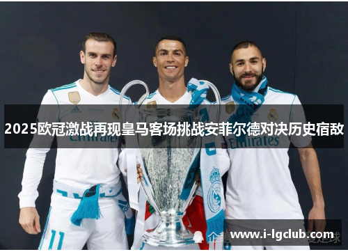 2025欧冠激战再现皇马客场挑战安菲尔德对决历史宿敌