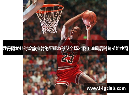 乔丹阿尤补时冷静推射绝平拯救球队全场沸腾上演最后时刻英雄传奇