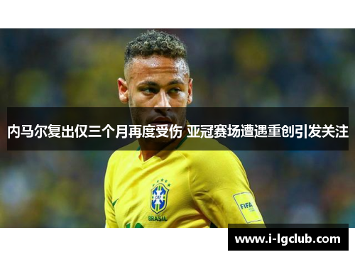 内马尔复出仅三个月再度受伤 亚冠赛场遭遇重创引发关注 内马尔复出仅三个月再度受伤 亚冠赛场遭遇重创引发关注