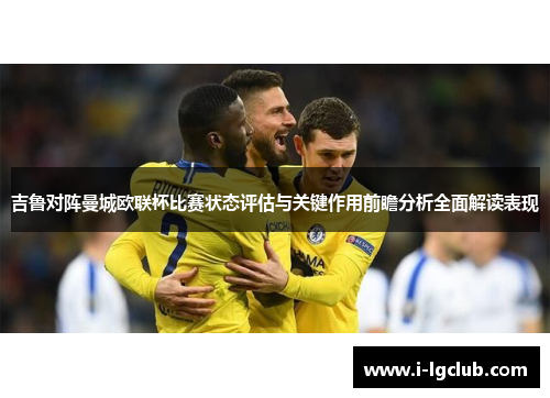 吉鲁对阵曼城欧联杯比赛状态评估与关键作用前瞻分析全面解读表现 吉鲁对阵曼城欧联杯比赛状态评估与关键作用前瞻分析全面解读表现