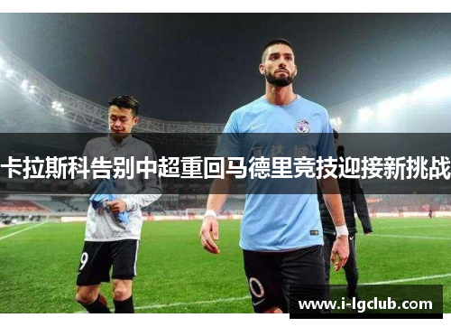 卡拉斯科告别中超重回马德里竞技迎接新挑战