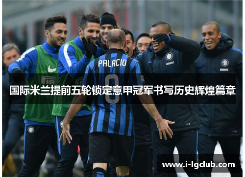 国际米兰提前五轮锁定意甲冠军书写历史辉煌篇章 国际米兰提前五轮锁定意甲冠军书写历史辉煌篇章