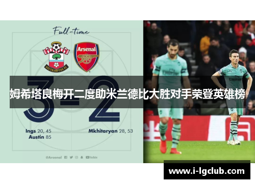 姆希塔良梅开二度助米兰德比大胜对手荣登英雄榜 姆希塔良梅开二度助米兰德比大胜对手荣登英雄榜