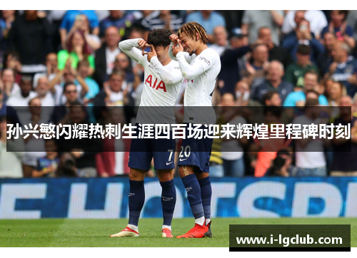 孙兴慜闪耀热刺生涯四百场迎来辉煌里程碑时刻 孙兴慜闪耀热刺生涯四百场迎来辉煌里程碑时刻