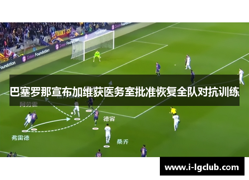 巴塞罗那宣布加维获医务室批准恢复全队对抗训练 巴塞罗那宣布加维获医务室批准恢复全队对抗训练