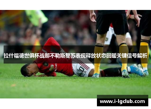 拉什福德世俱杯战那不勒斯复苏表现释放状态回暖关键信号解析