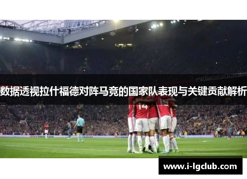 数据透视拉什福德对阵马竞的国家队表现与关键贡献解析