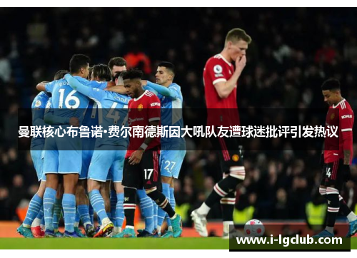 曼联核心布鲁诺·费尔南德斯因大吼队友遭球迷批评引发热议