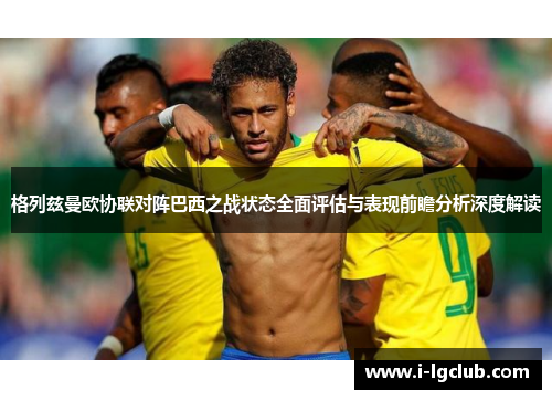 格列兹曼欧协联对阵巴西之战状态全面评估与表现前瞻分析深度解读