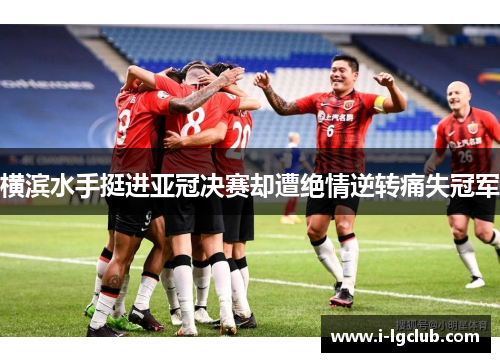 横滨水手挺进亚冠决赛却遭绝情逆转痛失冠军