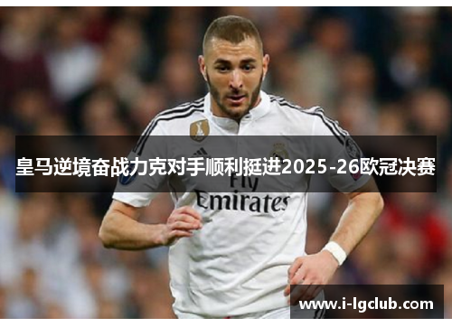 皇马逆境奋战力克对手顺利挺进2025-26欧冠决赛