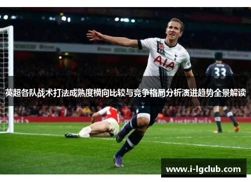 英超各队战术打法成熟度横向比较与竞争格局分析演进趋势全景解读