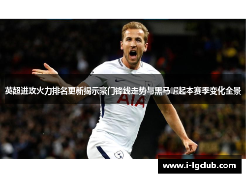 英超进攻火力排名更新揭示豪门锋线走势与黑马崛起本赛季变化全景 英超进攻火力排名更新揭示豪门锋线走势与黑马崛起本赛季变化全景