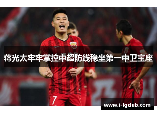 蒋光太牢牢掌控中超防线稳坐第一中卫宝座 蒋光太牢牢掌控中超防线稳坐第一中卫宝座