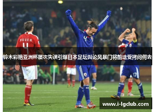 铃木彩艳亚洲杯屡次失误引爆日本足坛舆论风暴门将前途受拷问何去 铃木彩艳亚洲杯屡次失误引爆日本足坛舆论风暴门将前途受拷问何去