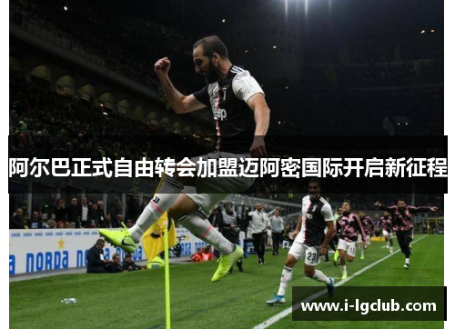 阿尔巴正式自由转会加盟迈阿密国际开启新征程