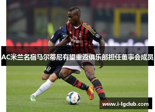 AC米兰名宿马尔蒂尼有望重返俱乐部担任董事会成员