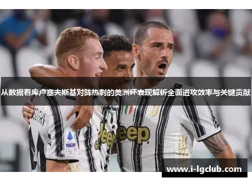 从数据看库卢塞夫斯基对阵热刺的美洲杯表现解析全面进攻效率与关键贡献