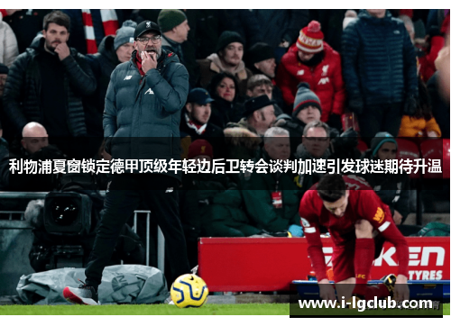 利物浦夏窗锁定德甲顶级年轻边后卫转会谈判加速引发球迷期待升温