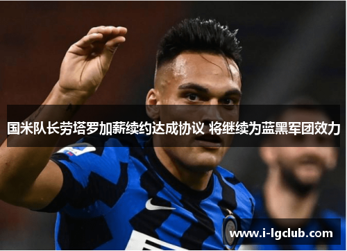 国米队长劳塔罗加薪续约达成协议 将继续为蓝黑军团效力