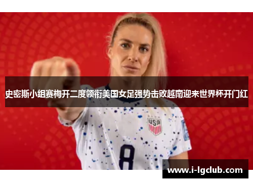 史密斯小组赛梅开二度领衔美国女足强势击败越南迎来世界杯开门红