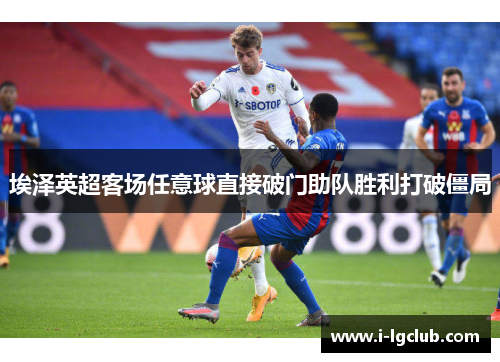 埃泽英超客场任意球直接破门助队胜利打破僵局