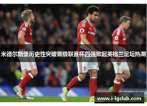米德尔斯堡历史性突破晋级联赛杯四强掀起英格兰足坛热潮
