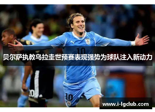 贝尔萨执教乌拉圭世预赛表现强势为球队注入新动力