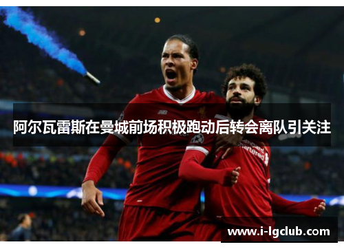 阿尔瓦雷斯在曼城前场积极跑动后转会离队引关注