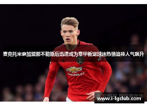 麦克托米奈加盟那不勒斯后迅速成为意甲新宠球迷热情追捧人气飙升