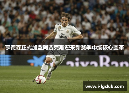 亨德森正式加盟阿贾克斯迎来新赛季中场核心变革 亨德森正式加盟阿贾克斯迎来新赛季中场核心变革