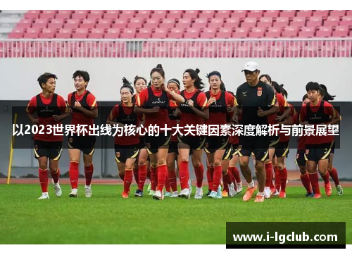 以2023世界杯出线为核心的十大关键因素深度解析与前景展望 以2023世界杯出线为核心的十大关键因素深度解析与前景展望