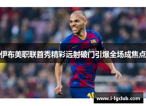 伊布美职联首秀精彩远射破门引爆全场成焦点 伊布美职联首秀精彩远射破门引爆全场成焦点