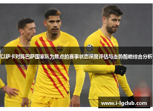 以萨卡对阵巴萨国家队为焦点的赛事状态深度评估与走势前瞻综合分析 以萨卡对阵巴萨国家队为焦点的赛事状态深度评估与走势前瞻综合分析