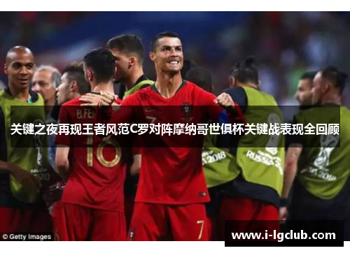 关键之夜再现王者风范C罗对阵摩纳哥世俱杯关键战表现全回顾 关键之夜再现王者风范C罗对阵摩纳哥世俱杯关键战表现全回顾