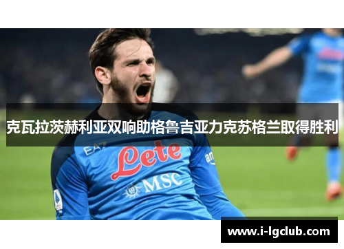 克瓦拉茨赫利亚双响助格鲁吉亚力克苏格兰取得胜利 克瓦拉茨赫利亚双响助格鲁吉亚力克苏格兰取得胜利