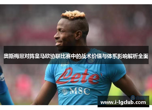 奥斯梅恩对阵皇马欧协联比赛中的战术价值与体系影响解析全面 奥斯梅恩对阵皇马欧协联比赛中的战术价值与体系影响解析全面