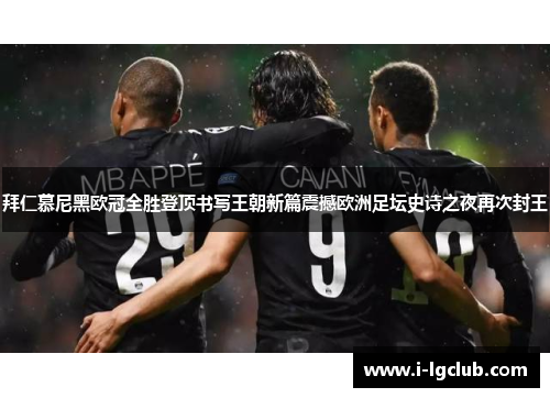 拜仁慕尼黑欧冠全胜登顶书写王朝新篇震撼欧洲足坛史诗之夜再次封王 拜仁慕尼黑欧冠全胜登顶书写王朝新篇震撼欧洲足坛史诗之夜再次封王