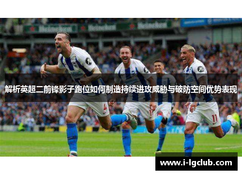 解析英超二前锋影子跑位如何制造持续进攻威胁与破防空间优势表现 解析英超二前锋影子跑位如何制造持续进攻威胁与破防空间优势表现