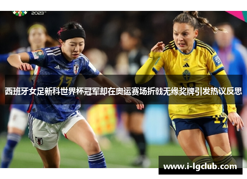 西班牙女足新科世界杯冠军却在奥运赛场折戟无缘奖牌引发热议反思 西班牙女足新科世界杯冠军却在奥运赛场折戟无缘奖牌引发热议反思