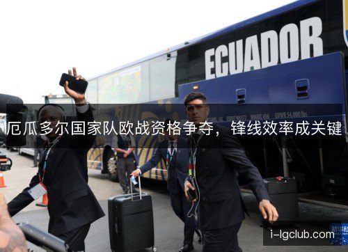 厄瓜多尔国家队欧战资格争夺,锋线效率成关键 厄瓜多尔国家队欧战资格争夺,锋线效率成关键