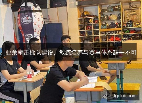 业余拳击梯队建设，教练培养与赛事体系缺一不可