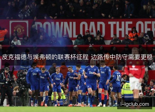 皮克福德与埃弗顿的联赛杯征程 边路传中防守需要更稳 皮克福德与埃弗顿的联赛杯征程 边路传中防守需要更稳